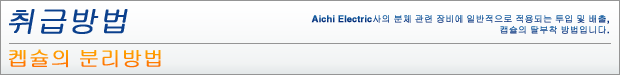 켑슐의 분리방법 - Aichi Electric사의 분체 관련 장비에 일반적으로 적용되는 투입 및 배출, 캡슐의 탈부착 방법입니다. 취급 방법