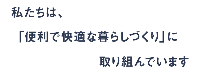 私たちは「便利で快適な暮らしづくり」に取り組んでいます