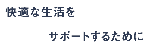 快適な生活をサポートするために